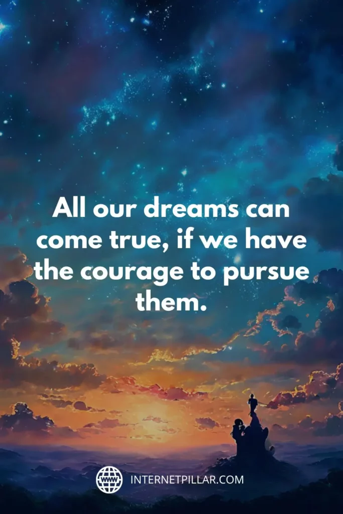 1. All our dreams can come true, if we have the courage to pursue them. - Walt Disney.