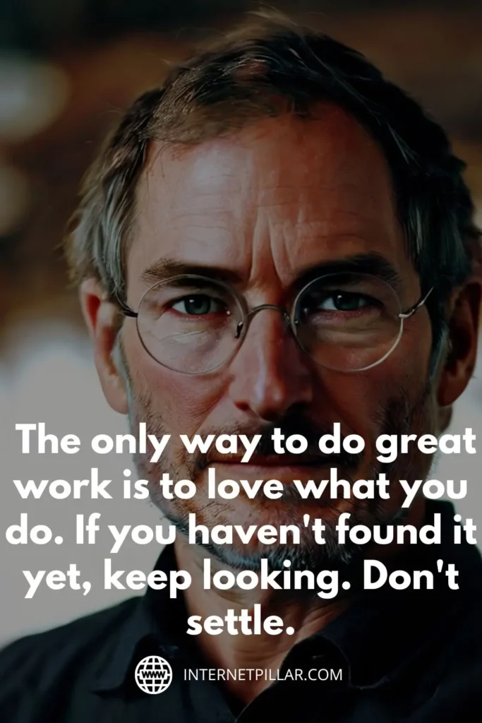 1. The only way to do great work is to love what you do. If you haven't found it yet, keep looking. Don't settle. - Steve Jobs
