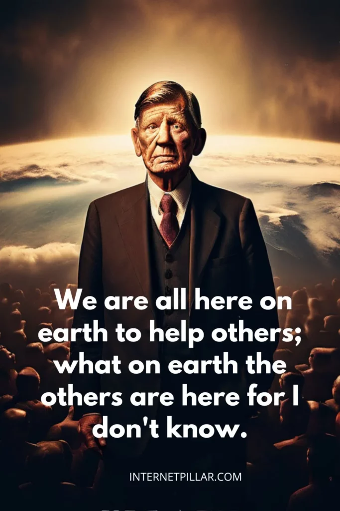 1. We are all here on earth to help others; what on earth the others are here for I dont know. - W. H. Auden