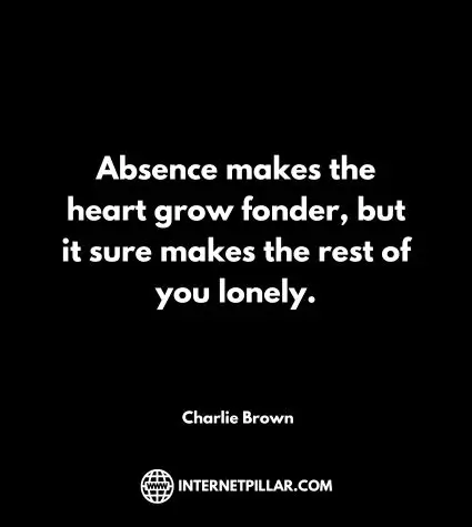 Absence makes the heart grow fonder, but it sure makes the rest of you lonely. ~ Charlie Brown (1)